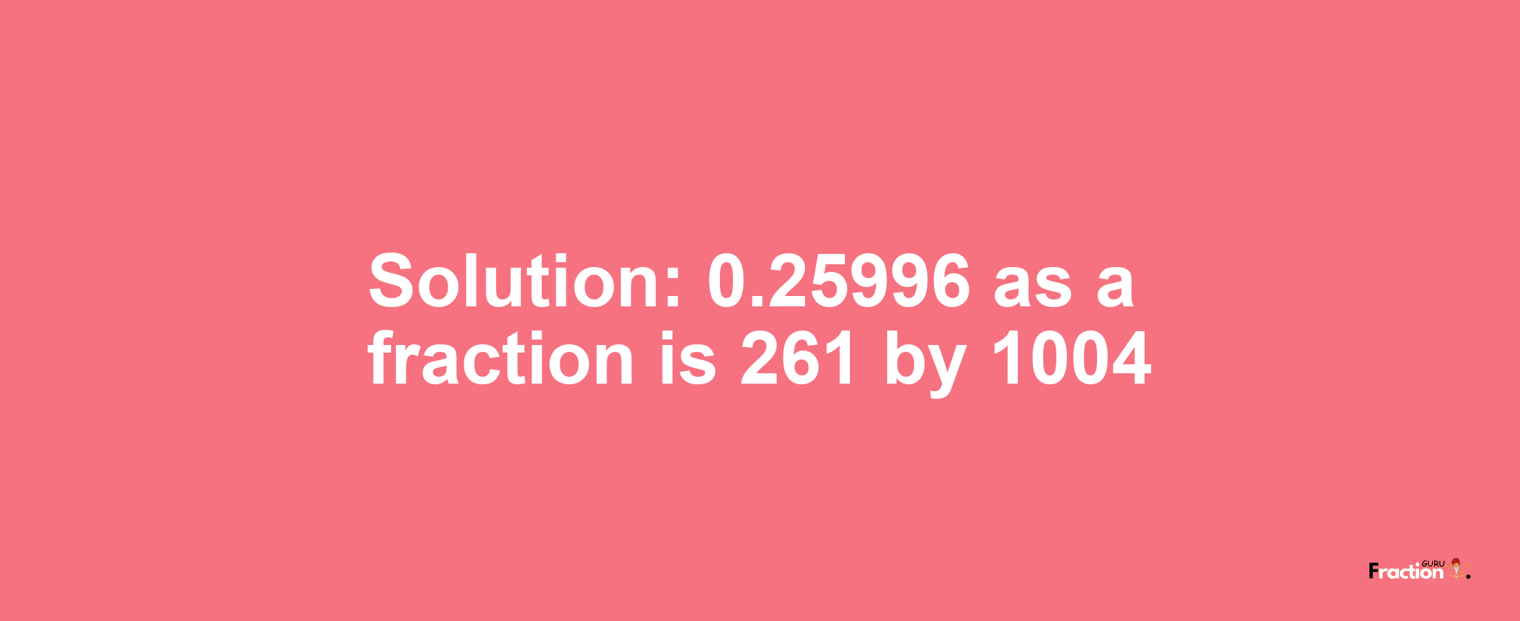 Solution:0.25996 as a fraction is 261/1004